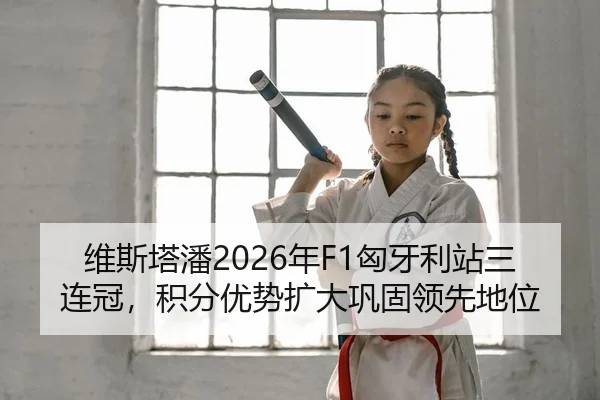 维斯塔潘2026年F1匈牙利站三连冠，积分优势扩大巩固领先地位