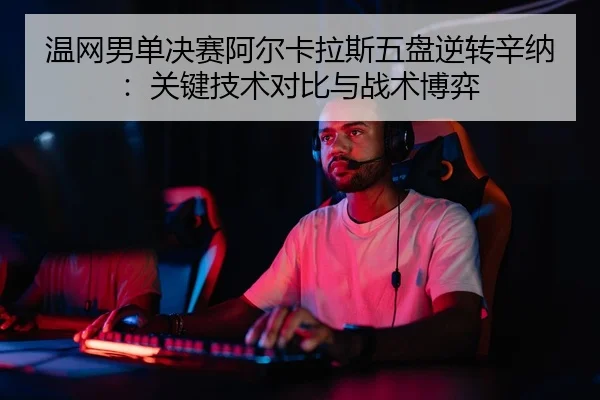 温网男单决赛阿尔卡拉斯五盘逆转辛纳：关键技术对比与战术博弈