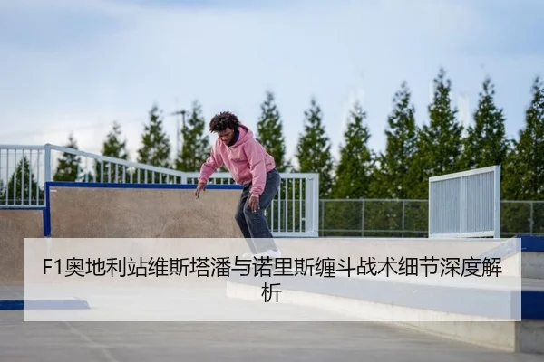 F1奥地利站维斯塔潘与诺里斯缠斗战术细节深度解析